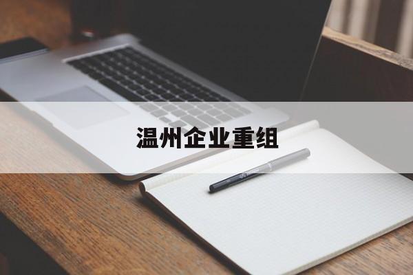 汕尾市温州企业重组(温州市国有企业重组改革)