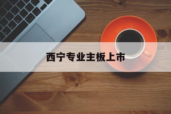 汕尾市西宁专业主板上市(西宁有什么上市公司)