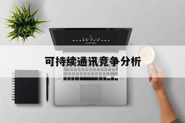 汕尾市可持续通讯竞争分析(可持续竞争优势有哪些)