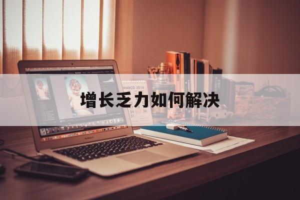 汕尾市增长乏力如何解决(增长乏力是下降的意思吗)