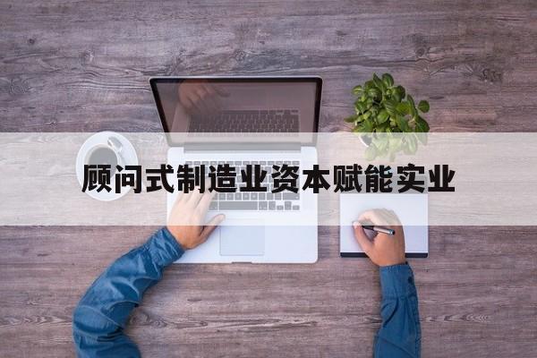 汕尾市关于顾问式制造业资本赋能实业的信息
