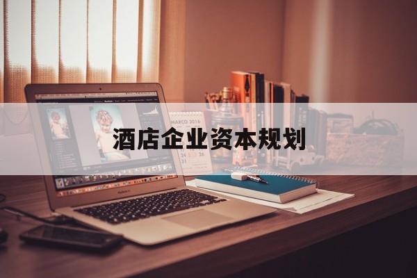汕尾市酒店企业资本规划(酒店投资方案计划书)